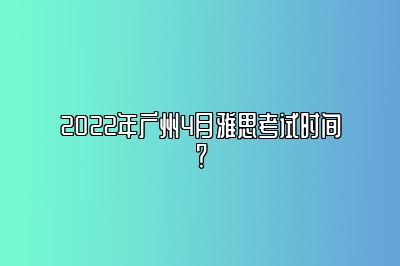 2022年广州4月雅思考试时间？