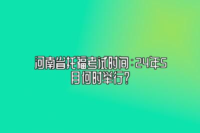 河南省托福考试时间：24年5月何时举行？