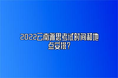 2022云南雅思考试时间和地点安排？