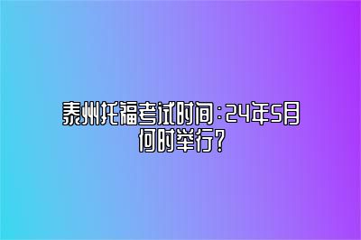 泰州托福考试时间：24年5月何时举行？