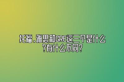 托福，雅思和GRE这三个是什么？有什么不同？