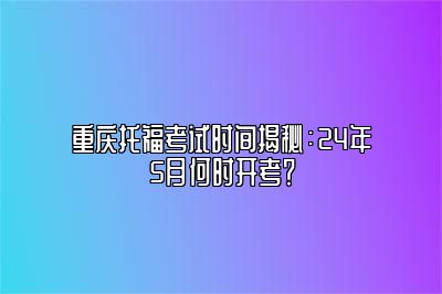 重庆托福考试时间揭秘：24年5月何时开考？