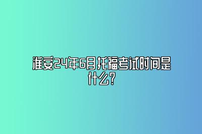 淮安24年6月托福考试时间是什么？