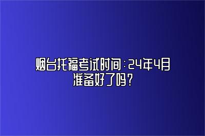 烟台托福考试时间：24年4月准备好了吗？