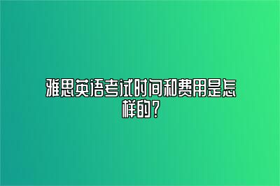 雅思英语考试时间和费用是怎样的？