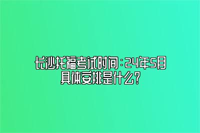 长沙托福考试时间：24年5月具体安排是什么？