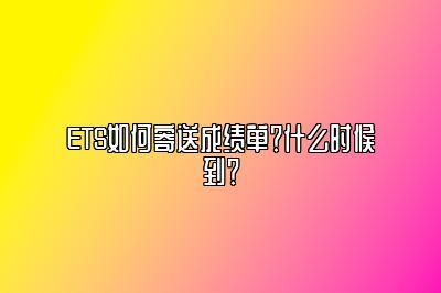 ETS如何寄送成绩单？什么时候到？