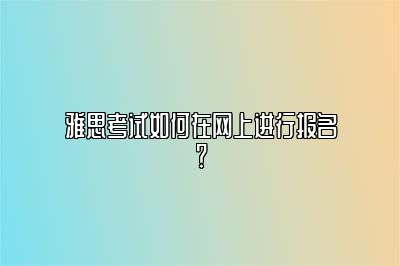 雅思考试如何在网上进行报名？