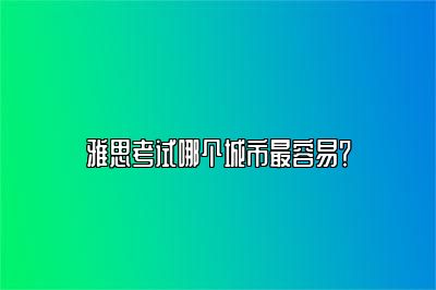 雅思考试哪个城市最容易？