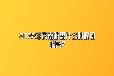 2022年济南雅思什么时候可报名？