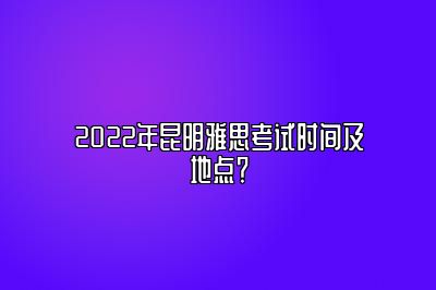 2022年昆明雅思考试时间及地点？