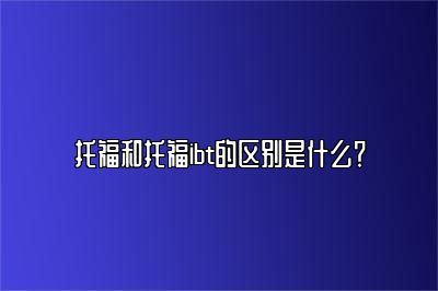 托福和托福ibt的区别是什么？