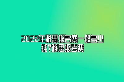 2022年雅思报名费一般多少钱？雅思报考费