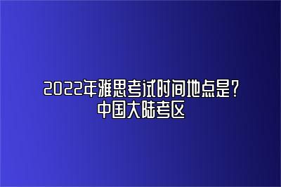 2022年雅思考试时间地点是？中国大陆考区