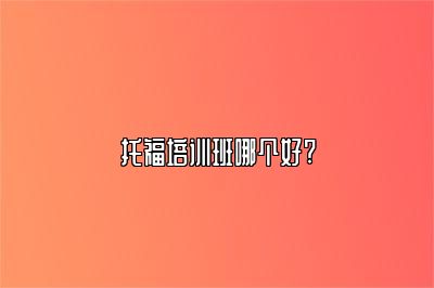 托福培训班哪个好?