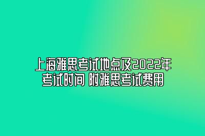 上海雅思考试地点及2022年考试时间 附雅思考试费用