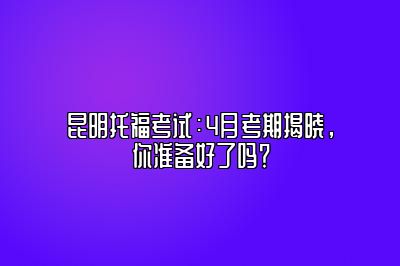 昆明托福考试：4月考期揭晓，你准备好了吗？