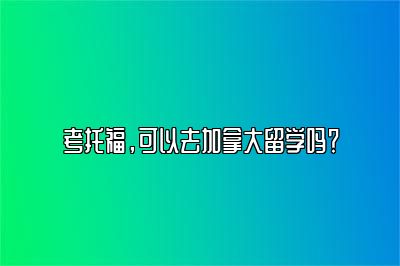 考托福，可以去加拿大留学吗？