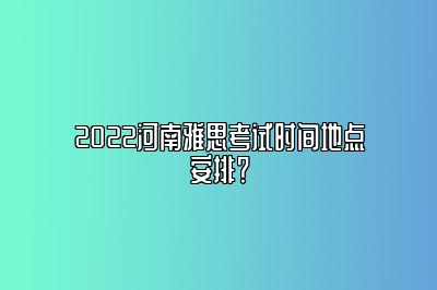 2022河南雅思考试时间地点安排？