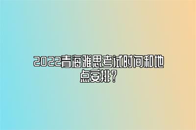 2022青海雅思考试时间和地点安排？