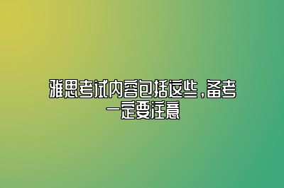 雅思考试内容包括这些，备考一定要注意