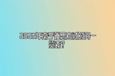 2022年南宁雅思考试时间一览表？ 