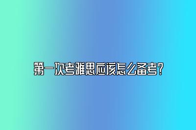 第一次考雅思应该怎么备考？