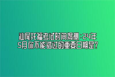 汕尾托福考试时间揭秘：24年5月你不能错过的重要日期是？