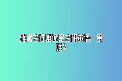 雅思考试难还是考研英语一更难？