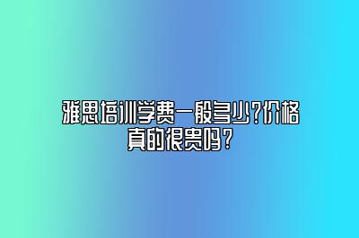 雅思培训学费一般多少？价格真的很贵吗?