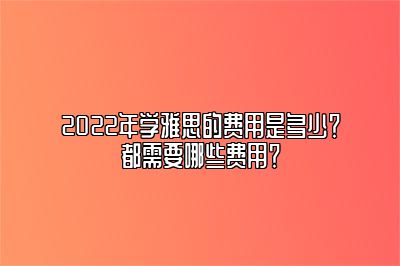 2022年学雅思的费用是多少？都需要哪些费用？