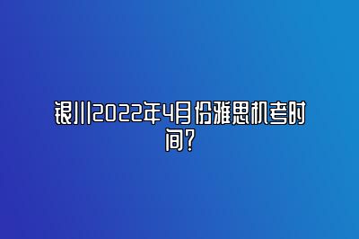 银川2022年4月份雅思机考时间？