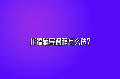 托福辅导课程怎么选？