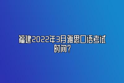 福建2022年3月雅思口语考试时间？