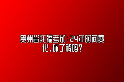 贵州省托福考试：24年时间变化，你了解吗？