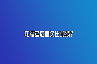 托福考后多久出成绩？