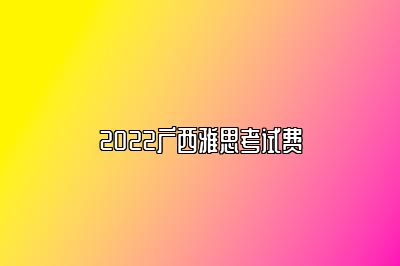 2022广西雅思考试费