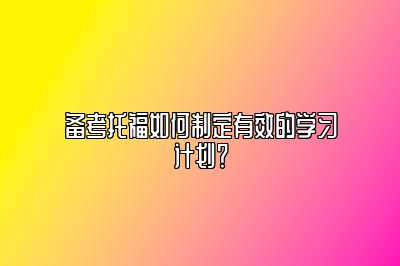 备考托福如何制定有效的学习计划？