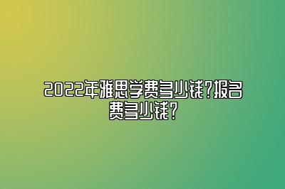 2022年雅思学费多少钱？报名费多少钱？