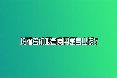 托福考试报名费用是多少钱？