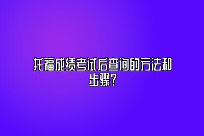 托福成绩考试后查询的方法和步骤？