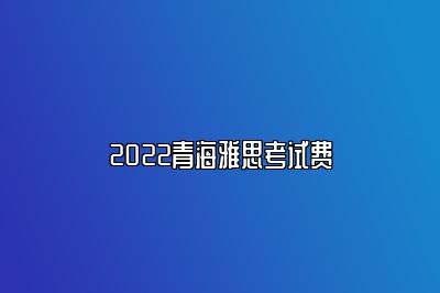 2022青海雅思考试费