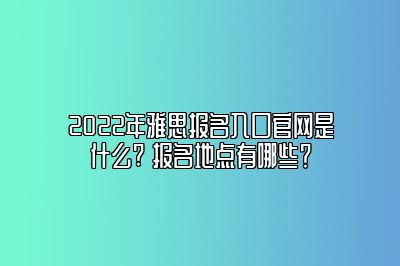 2022年雅思报名入口官网是什么? 报名地点有哪些？