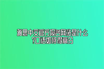 雅思中文官方报名网站是什么？口语如何得高分