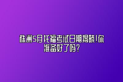 株洲5月托福考试日期揭晓！你准备好了吗？