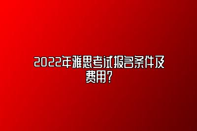 2022年雅思考试报名条件及费用？