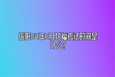 信阳24年6月托福考试时间是什么？