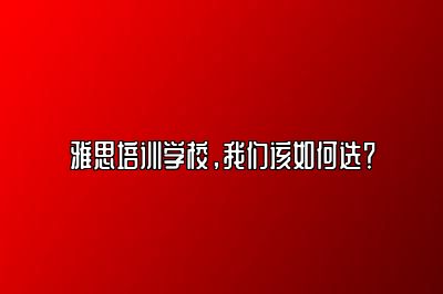 雅思培训学校，我们该如何选？