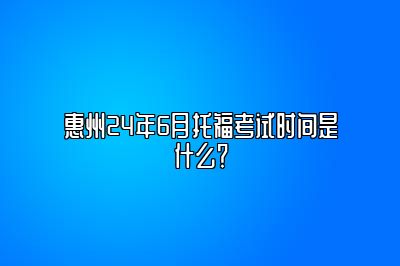 惠州24年6月托福考试时间是什么？