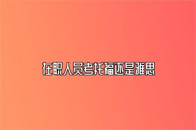 在职人员考托福还是雅思